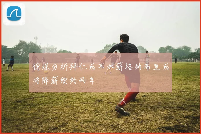 德媒分析拜仁或不加薪格纳布里或将降薪续约两年