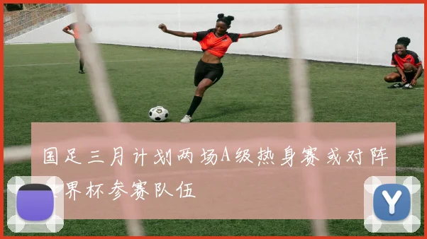 国足三月计划两场A级热身赛或对阵世界杯参赛队伍