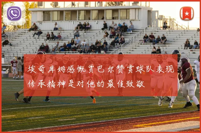 埃奇库姆感慨贾巴尔赞赏球队表现传承精神是对他的最佳致敬