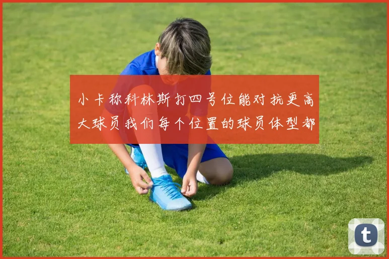 小卡称科林斯打四号位能对抗更高大球员我们每个位置的球员体型都很出色