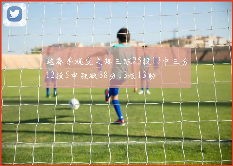 这赛季蜕变之路三球25投13中三分12投5中狂砍38分13板13助