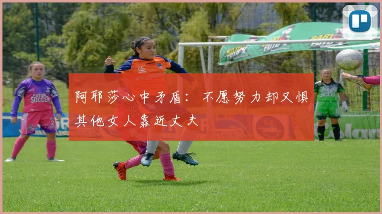 阿耶莎心中矛盾：不愿努力却又惧其他女人靠近丈夫
