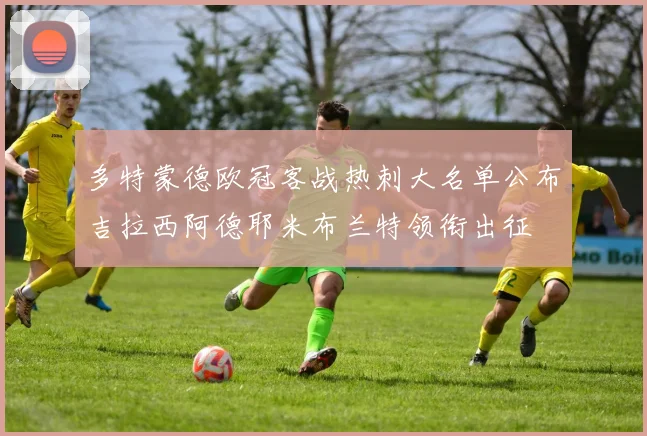 多特蒙德欧冠客战热刺大名单公布吉拉西阿德耶米布兰特领衔出征