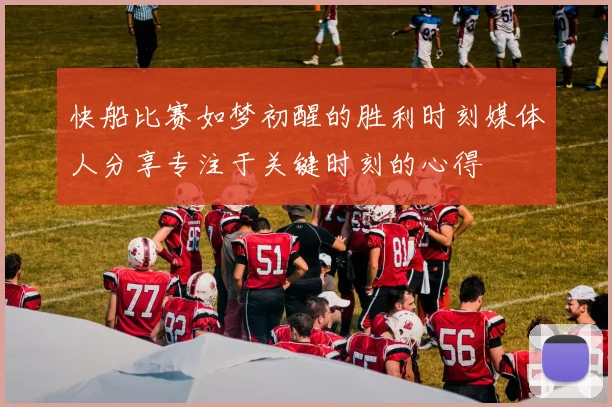 快船比赛如梦初醒的胜利时刻媒体人分享专注于关键时刻的心得