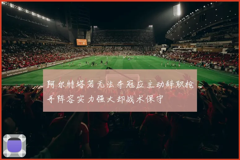 阿尔特塔若无法夺冠应主动辞职枪手阵容实力强大却战术保守