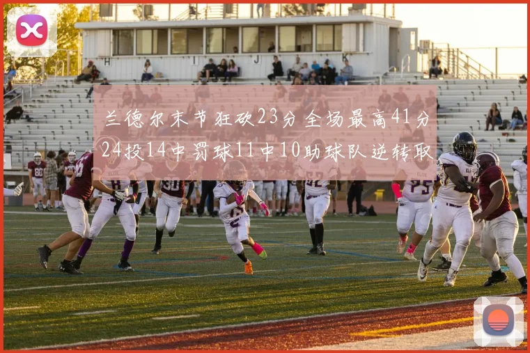 兰德尔末节狂砍23分全场最高41分24投14中罚球11中10助球队逆转取胜