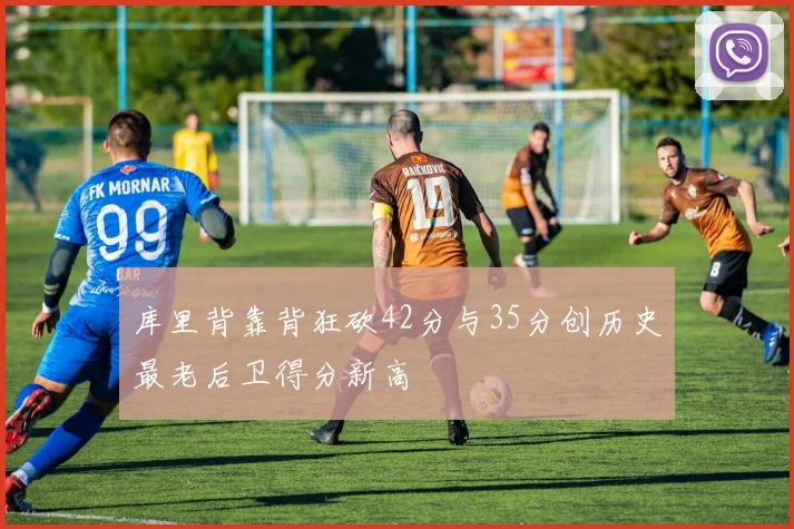 库里背靠背狂砍42分与35分创历史最老后卫得分新高