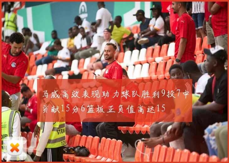 马威高效表现助力球队胜利9投7中贡献15分6篮板正负值高达15