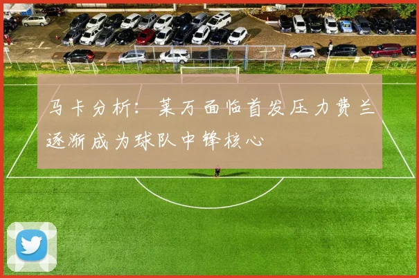 马卡分析：莱万面临首发压力费兰逐渐成为球队中锋核心