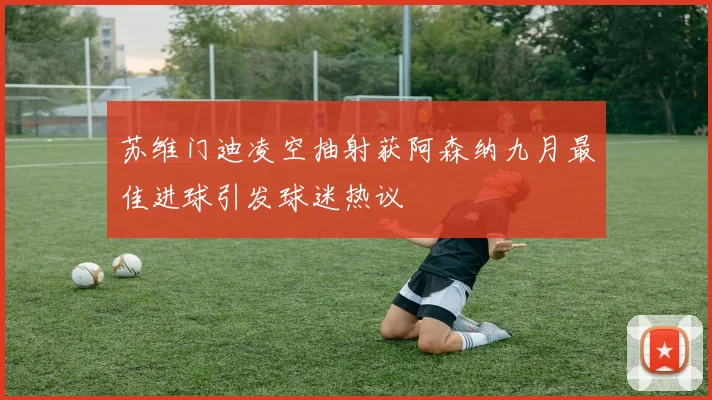 苏维门迪凌空抽射获阿森纳九月最佳进球引发球迷热议