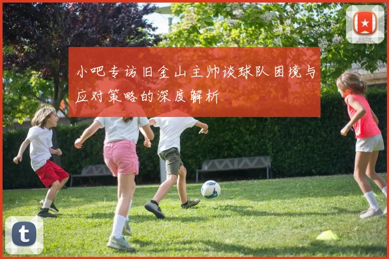 小吧专访旧金山主帅谈球队困境与应对策略的深度解析