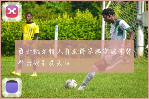 勇士凯尔特人首发阵容揭晓波津替补出战引发关注