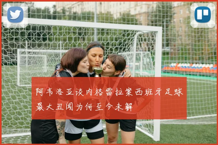 阿韦洛亚谈内格雷拉案西班牙足球最大丑闻为何至今未解