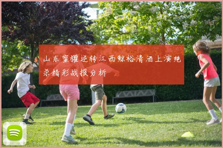 山东蜜獾逆转江西鲸裕清酒上演绝杀精彩战报分析