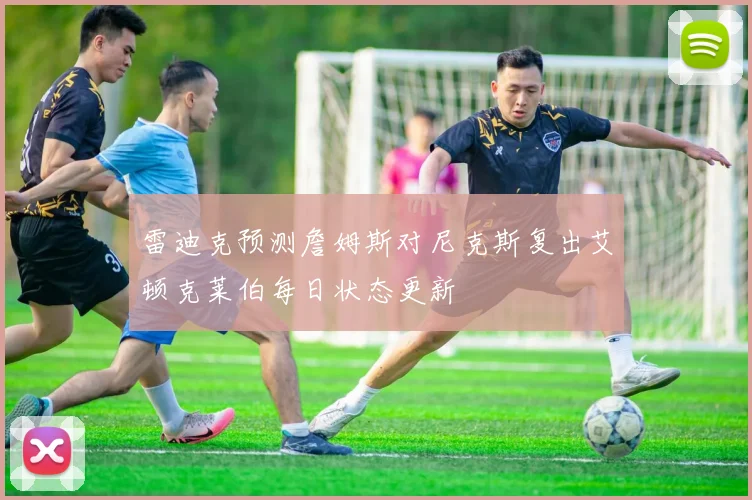 雷迪克预测詹姆斯对尼克斯复出艾顿克莱伯每日状态更新