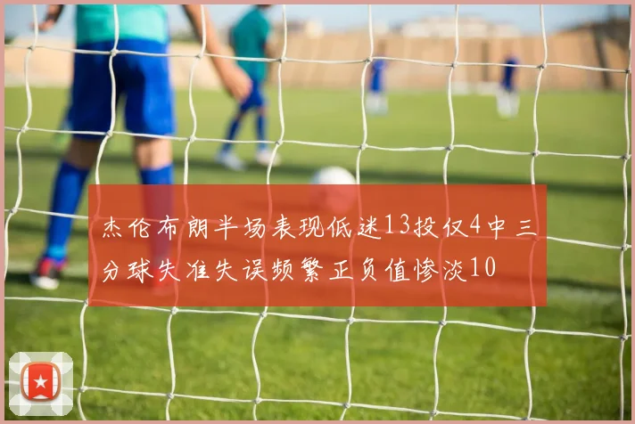 杰伦布朗半场表现低迷13投仅4中三分球失准失误频繁正负值惨淡10